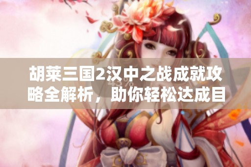 胡莱三国2汉中之战成就攻略全解析，助你轻松达成目标