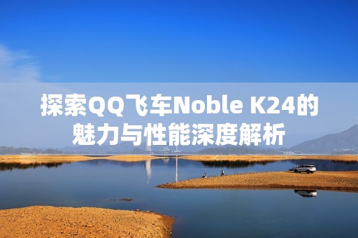 探索QQ飞车Noble K24的魅力与性能深度解析