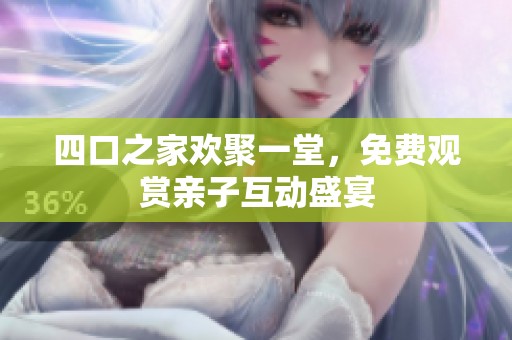四口之家欢聚一堂，免费观赏亲子互动盛宴