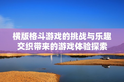 横版格斗游戏的挑战与乐趣交织带来的游戏体验探索