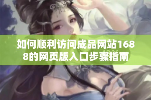 如何顺利访问成品网站1688的网页版入口步骤指南