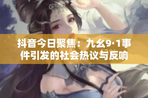 抖音今日聚焦：九幺9·1事件引发的社会热议与反响