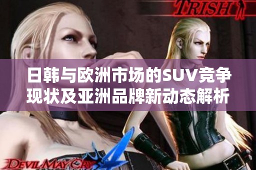 日韩与欧洲市场的SUV竞争现状及亚洲品牌新动态解析