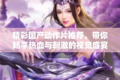 精彩国产动作片推荐，带你畅享热血与刺激的视觉盛宴