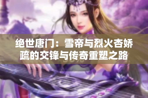 绝世唐门：雪帝与烈火杏娇疏的交锋与传奇重塑之路