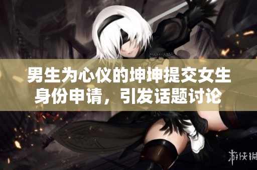 男生为心仪的坤坤提交女生身份申请，引发话题讨论