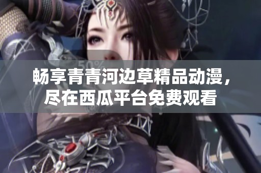 畅享青青河边草精品动漫，尽在西瓜平台免费观看
