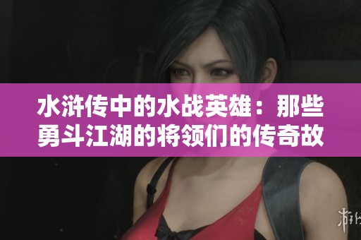 水浒传中的水战英雄：那些勇斗江湖的将领们的传奇故事