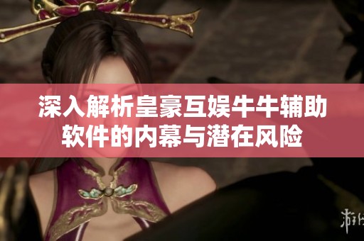 深入解析皇豪互娱牛牛辅助软件的内幕与潜在风险