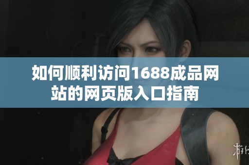 如何顺利访问1688成品网站的网页版入口指南