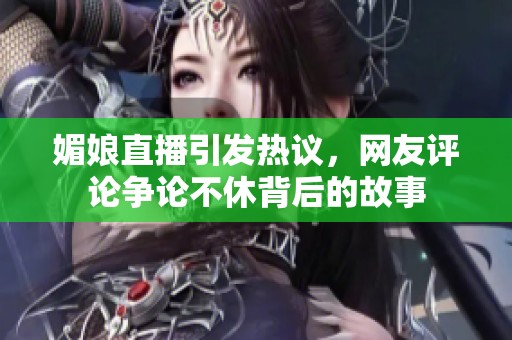 媚娘直播引发热议，网友评论争论不休背后的故事