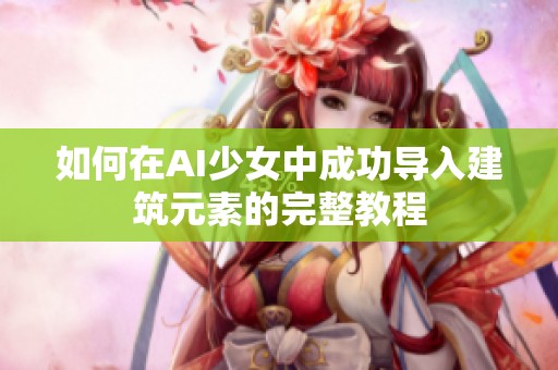 如何在AI少女中成功导入建筑元素的完整教程