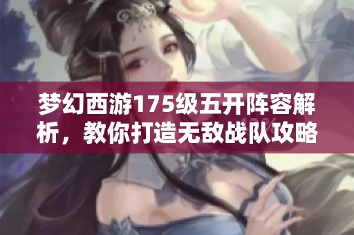 梦幻西游175级五开阵容解析，教你打造无敌战队攻略