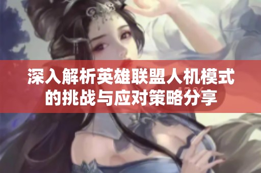 深入解析英雄联盟人机模式的挑战与应对策略分享