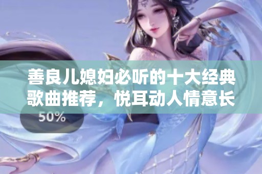 善良儿媳妇必听的十大经典歌曲推荐，悦耳动人情意长