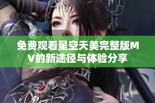 免费观看星空天美完整版MV的新途径与体验分享