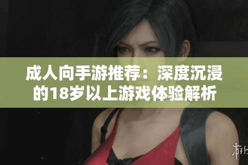 成人向手游推荐：深度沉浸的18岁以上游戏体验解析