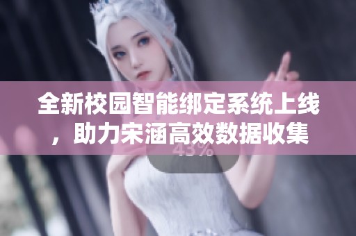 全新校园智能绑定系统上线，助力宋涵高效数据收集