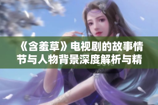 《含羞草》电视剧的故事情节与人物背景深度解析与精彩回顾