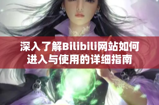 深入了解Bilibili网站如何进入与使用的详细指南