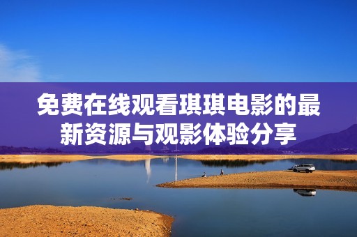 免费在线观看琪琪电影的最新资源与观影体验分享