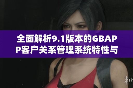 全面解析9.1版本的GBAPP客户关系管理系统特性与应用
