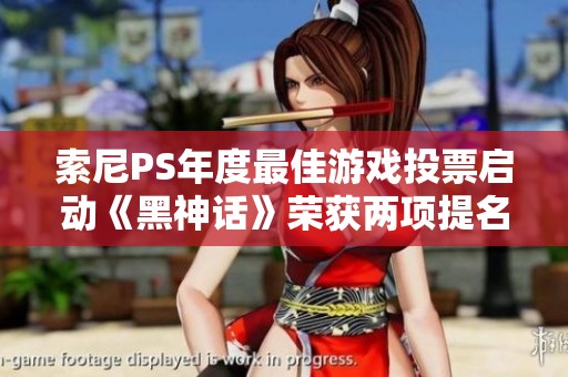 索尼PS年度最佳游戏投票启动《黑神话》荣获两项提名引关注