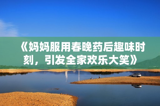 《妈妈服用春晚药后趣味时刻，引发全家欢乐大笑》
