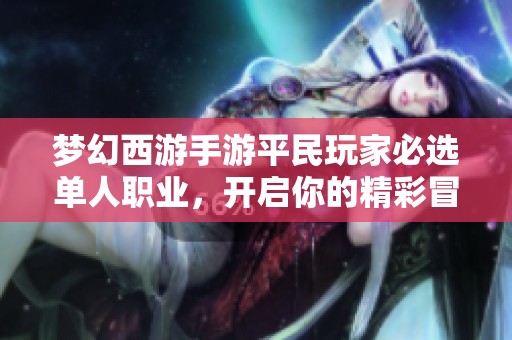 梦幻西游手游平民玩家必选单人职业，开启你的精彩冒险旅程