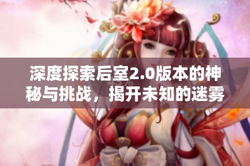 深度探索后室2.0版本的神秘与挑战，揭开未知的迷雾