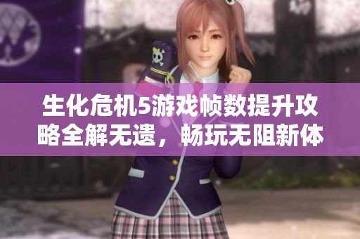 生化危机5游戏帧数提升攻略全解无遗，畅玩无阻新体验