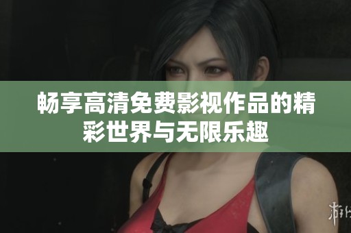 畅享高清免费影视作品的精彩世界与无限乐趣