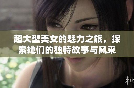 超大型美女的魅力之旅，探索她们的独特故事与风采