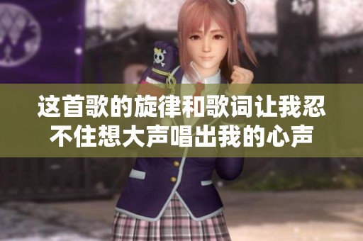 这首歌的旋律和歌词让我忍不住想大声唱出我的心声