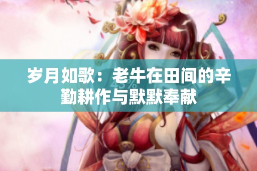 岁月如歌：老牛在田间的辛勤耕作与默默奉献