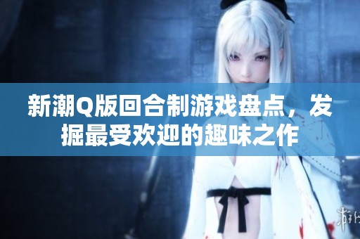 新潮Q版回合制游戏盘点，发掘最受欢迎的趣味之作