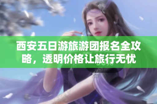西安五日游旅游团报名全攻略，透明价格让旅行无忧