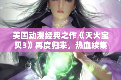 美国动漫经典之作《灭火宝贝3》再度归来，热血续集精彩纷呈
