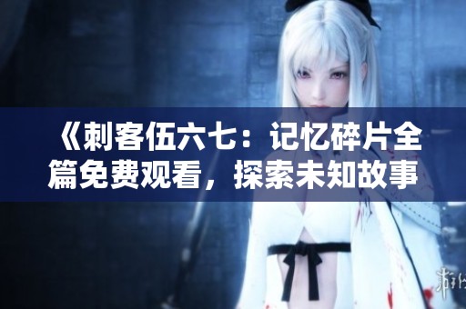 《刺客伍六七：记忆碎片全篇免费观看，探索未知故事》
