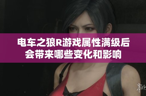 电车之狼R游戏属性满级后会带来哪些变化和影响