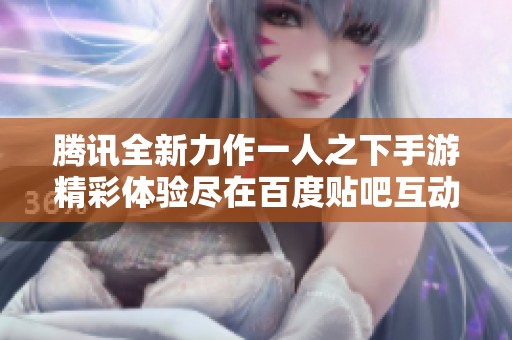 腾讯全新力作一人之下手游精彩体验尽在百度贴吧互动讨论区