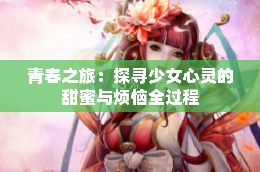 青春之旅：探寻少女心灵的甜蜜与烦恼全过程