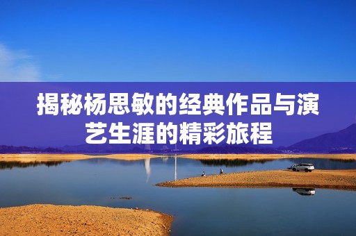 揭秘杨思敏的经典作品与演艺生涯的精彩旅程