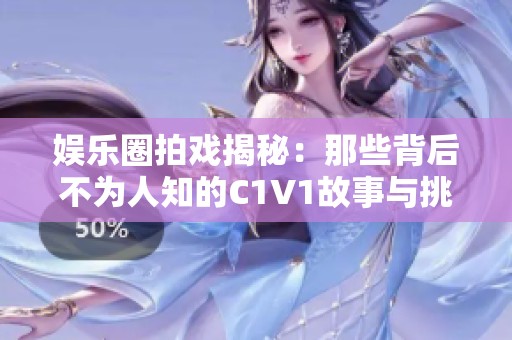 娱乐圈拍戏揭秘：那些背后不为人知的C1V1故事与挑战