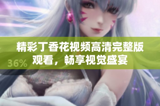 精彩丁香花视频高清完整版观看，畅享视觉盛宴