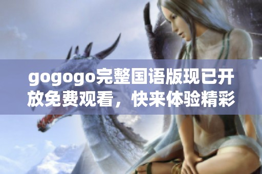 gogogo完整国语版现已开放免费观看，快来体验精彩内容
