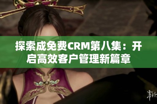 探索成免费CRM第八集：开启高效客户管理新篇章