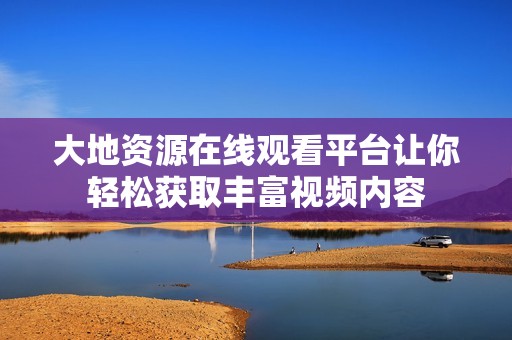 大地资源在线观看平台让你轻松获取丰富视频内容