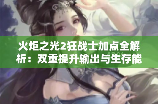 火炬之光2狂战士加点全解析：双重提升输出与生存能力的最佳策略