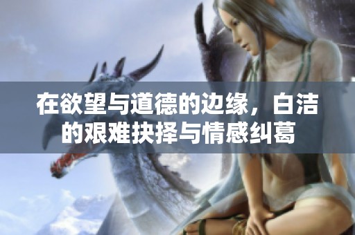 在欲望与道德的边缘，白洁的艰难抉择与情感纠葛